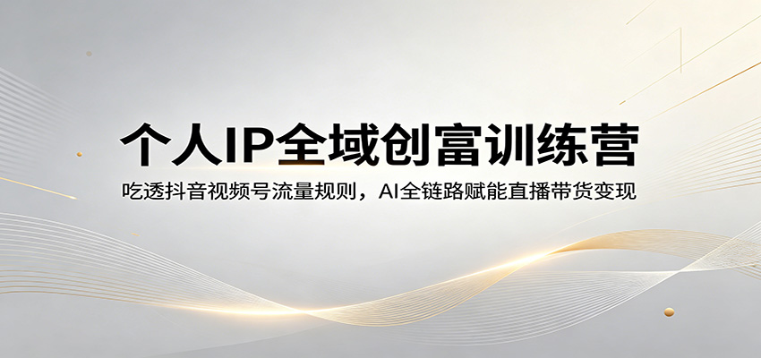 个人IP全域创富训练营：吃透抖音视频号流量规则，AI全链路赋能直播带货变现-百盟网