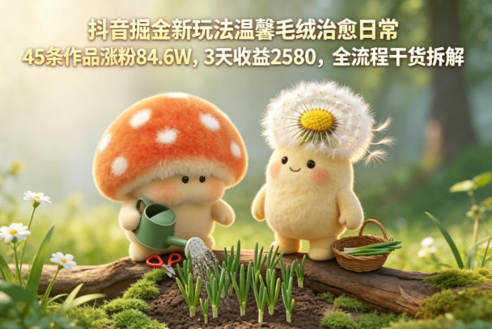 抖音掘金新玩法温馨毛绒治愈日常，45条作品涨粉84.6W，3天收益2580，全流程干货拆解-百盟网