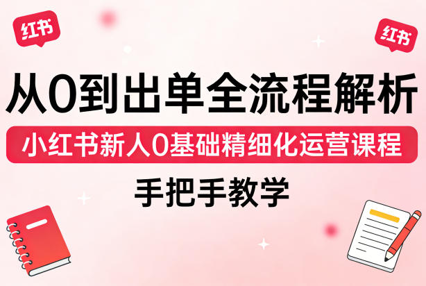 从0到出单全流程解析,小红书新人0基础精细化运营课程,手把手教学-百盟网