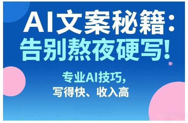 AI文案秘籍:告别熬夜硬写!专业AI技巧,写得快、收入高-百盟网