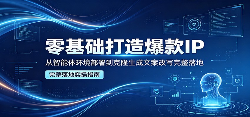 零基础打造爆款IP，从智能体环境部署到克隆生成文案改写完整落地-百盟网