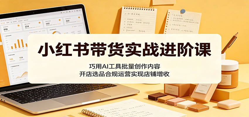 小红书带货实战进阶课:巧用AI工具批量创作内容,开店选品合规运营实现店铺增收-百盟网