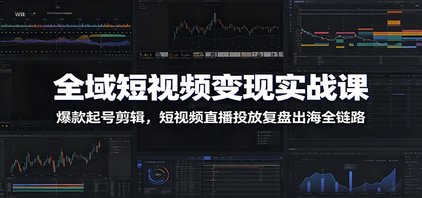 全域短视频变现实战课：爆款起号剪辑，短视频直播投放复盘出海全链路-百盟网