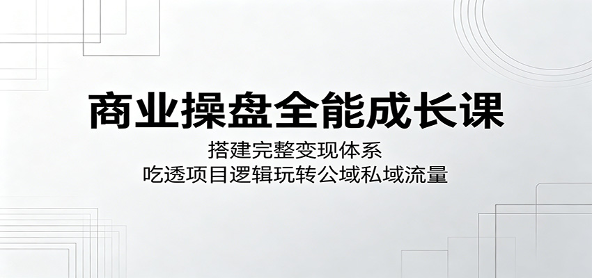 商业操盘全能成长课：搭建完整变现体系，吃透项目逻辑玩转公域私域流量-百盟网