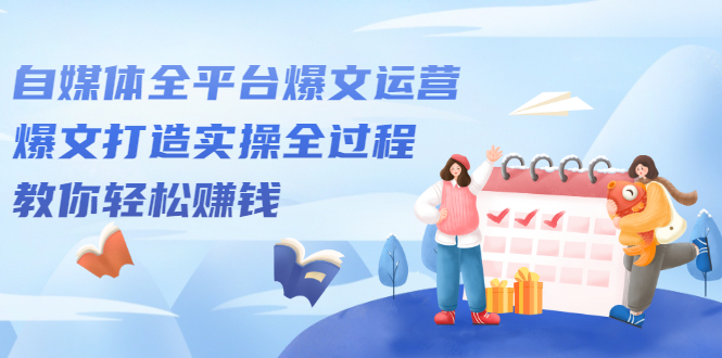 自媒体全平台爆文运营,爆文打造实操全过程【视频课程】-百盟网