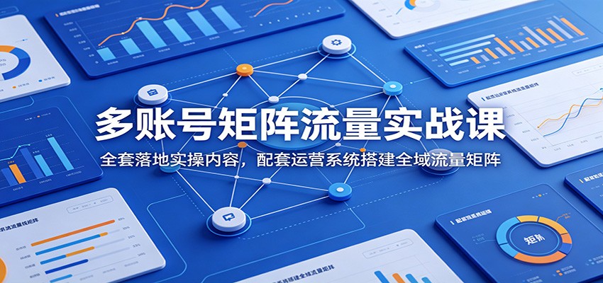 多账号矩阵流量实战课:全套落地实操内容,配套运营系统搭建全域流量矩阵-百盟网
