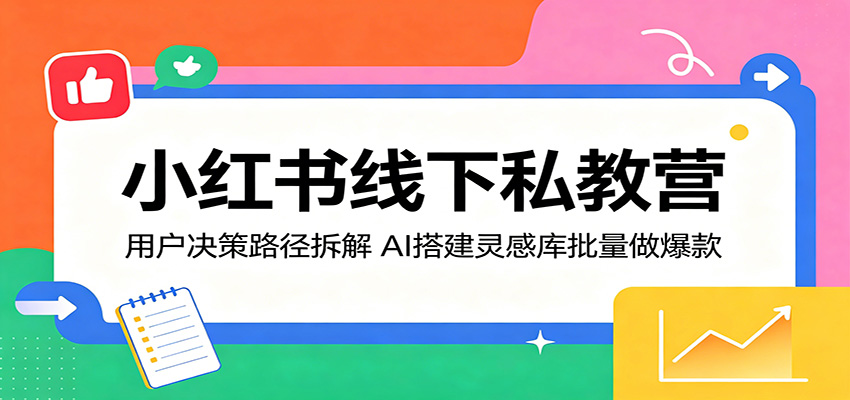 小红书线下私教营:用户决策路径拆解,AI搭建灵感库批量做爆款-百盟网