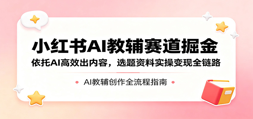 小红书AI教辅赛道掘金:依托AI高效出内容,选题资料实操变现全链路-百盟网