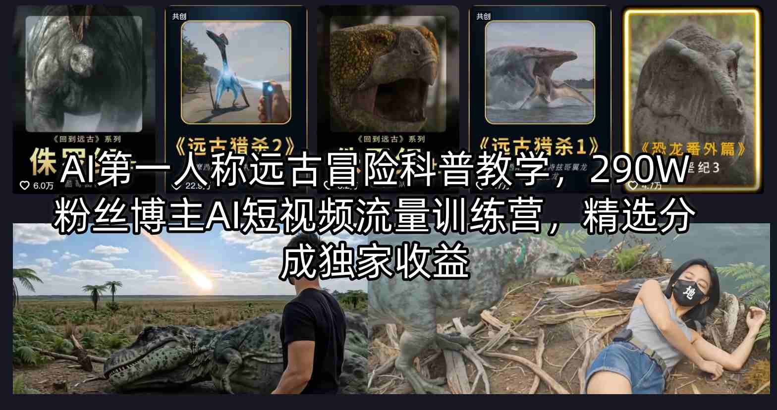 AI第一人称远古冒险科普教学，290W粉丝博主AI短视频流量训练营，精选分成独家收益-百盟网