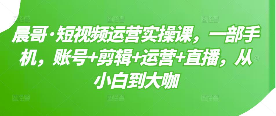 短视频运营实操课,一部手机,账号+剪辑+运营+直播,从小白到大咖-百盟网