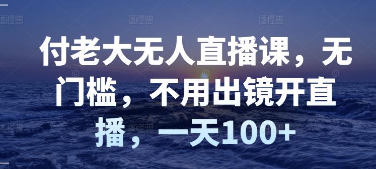 付老大无人直播课,无门槛,不用出镜开直播,一天100+-百盟网