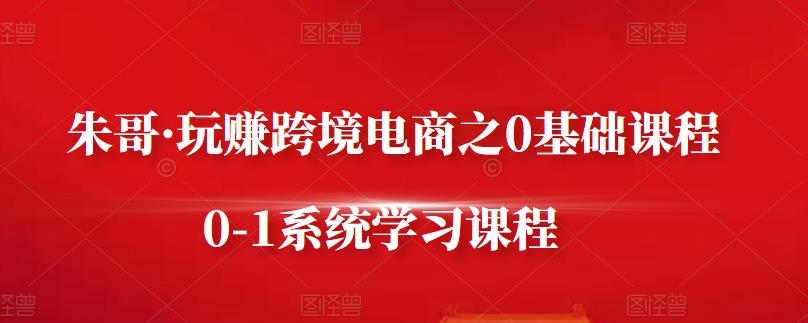 朱哥·玩赚跨境电商之0基础课程,0-1系统学习课程-百盟网