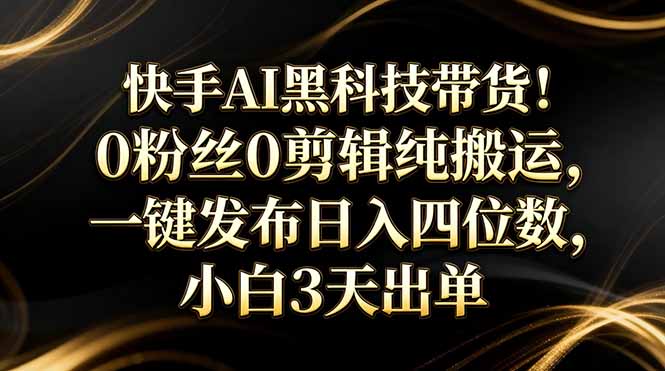 快手AI黑科技带货！0粉丝0剪辑纯搬运，一键发布日入四位数，小白3天出单-百盟网