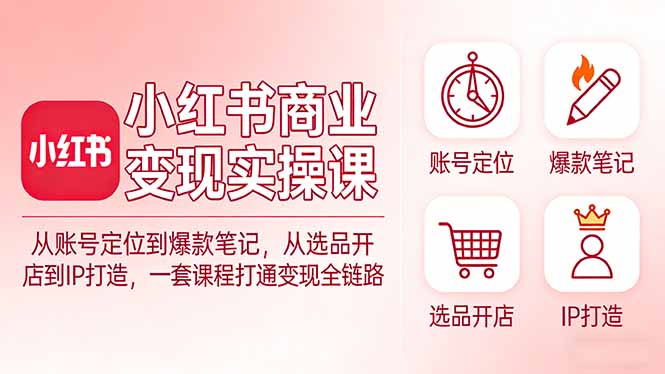小红书商业变现实操课：从账号定位到爆款笔记，从选品开店到IP打造，一套课程打通变现全链路-百盟网