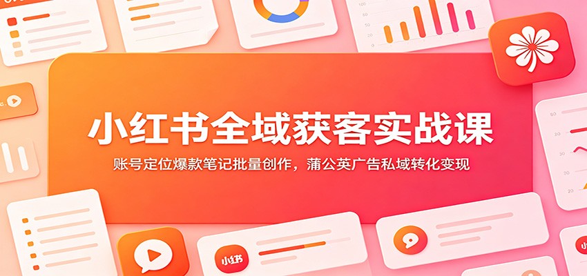 小红书全域获客实战课：账号定位爆款笔记批量创作，蒲公英广告私域转化变现-百盟网