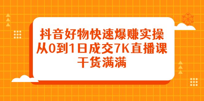 抖音好物快速爆赚实操,从0到1日成交7K直播课,干货满满-百盟网