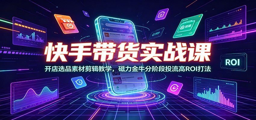 快手带货实战课：开店选品素材剪辑教学，磁力金牛分阶段投流高ROI打法-百盟网