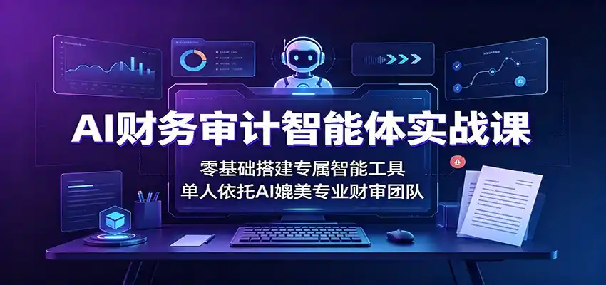 AI财务审计智能体实战课：零基础搭建专属智能工具，单人依托AI媲美专业财审团队-百盟网