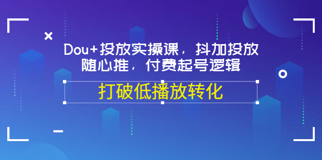 Dou+投放实操课,抖加投放,随心推,付费起号逻辑,打破低播放转化-百盟网