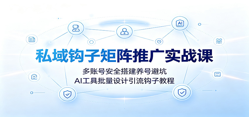 私域钩子矩阵推广实战课：多账号安全搭建养号避坑，AI工具批量设计引流钩子教程-百盟网