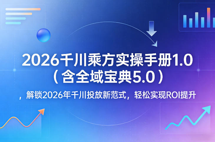2026千川乘方实操手册1.0(含全域宝典5.0),解锁2026年千川投放新范式,轻松实现ROI提升-百盟网