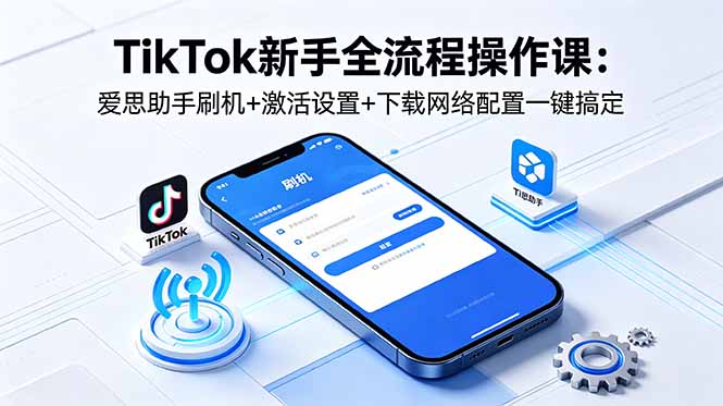 TikTok新手全流程操作课:爱思助手刷机+激活设置+下载网络配置一键搞定-百盟网