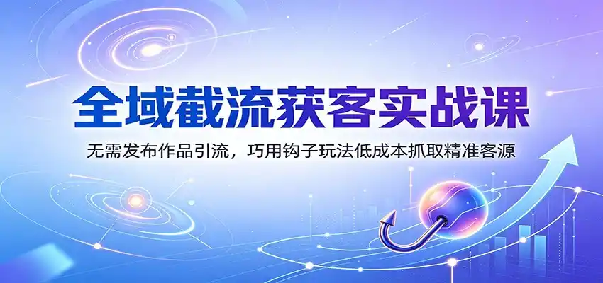 全域截流获客实战课：无需发布作品引流，巧用钩子玩法低成本抓取精准客源-百盟网