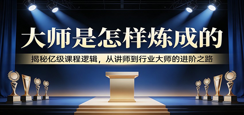大师是怎样炼成的:揭秘亿级课程逻辑,从讲师到行业大师的进阶之路-百盟网