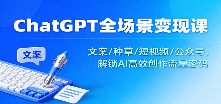 ChatGPT全场景变现课:文案/种草/短视频/公众号,解锁AI高效创作流量密码-百盟网