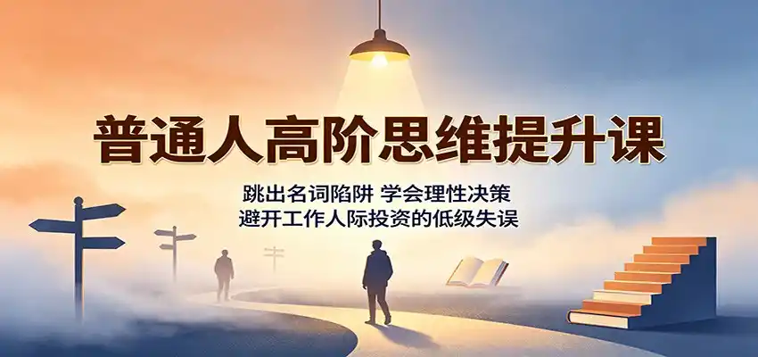 普通人高阶思维提升课:跳出名词陷阱,学会理性决策,避开工作人际投资的低级失误-百盟网