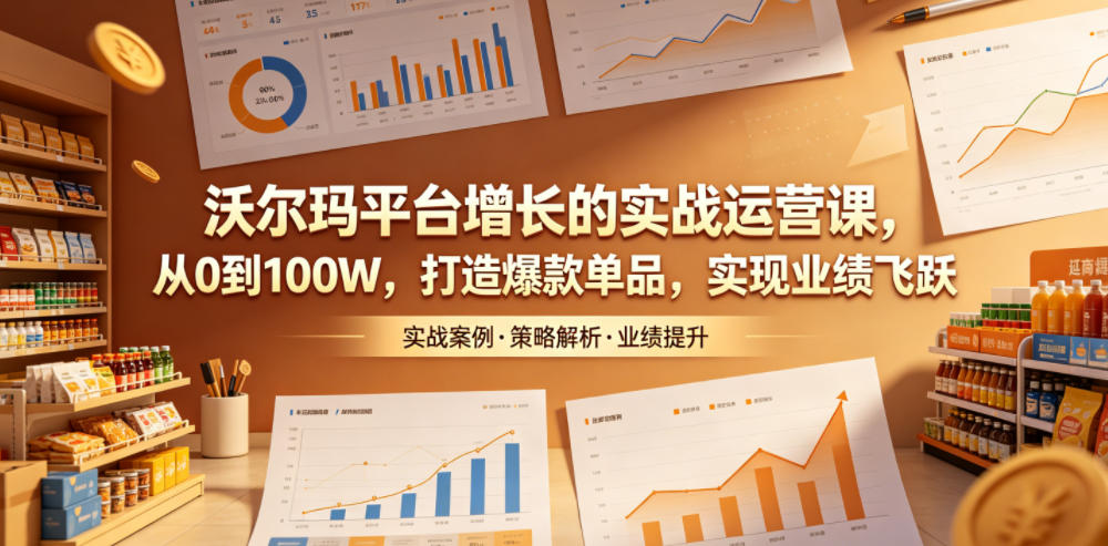 沃尔玛平台增长的实战运营课,从0到100W,打造爆款单品,实现业绩飞跃