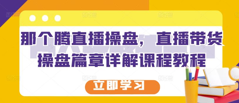 那个腾直播操盘,直播带货操盘篇章详解课程教程-百盟网