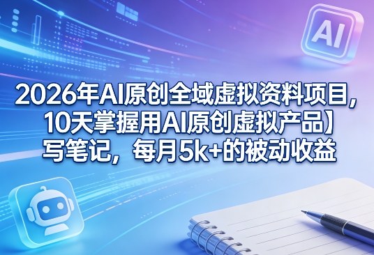 2026年AI原创全域虚拟资料项目,10天掌握用AI原创虚拟产品+写笔记,每月5k+的被动收益-百盟网