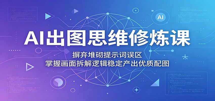 AI出图思维修炼课：摒弃堆砌提示词误区，掌握画面拆解逻辑稳定产出优质配图-百盟网