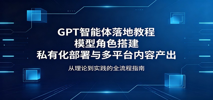 GPT智能体落地教程:模型角色搭建,私有化部署与多平台内容产出-百盟网