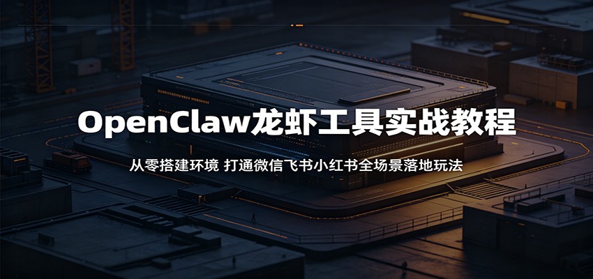 OpenClaw龙虾工具实战教程:从零搭建环境,打通微信飞书小红书全场景落地玩法-百盟网