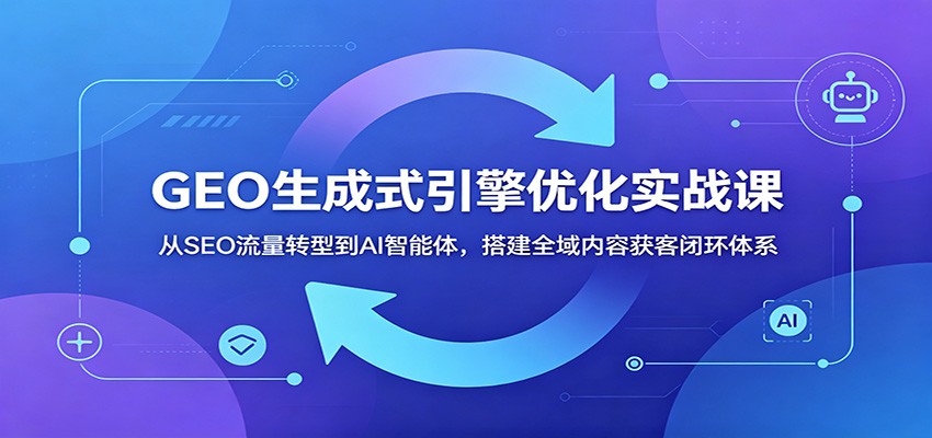 GEO生成式引擎优化实战课：从SEO流量转型到AI智能体，搭建全域内容获客闭环体系-百盟网