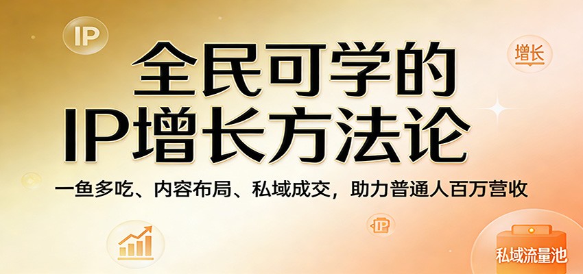 全民可学的IP增长方法论:一鱼多吃、内容布局、私域成交,助力普通人百万营收-百盟网