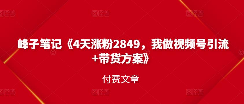 峰子笔记《4天涨粉2849,我做视频号引流+带货方案》付费文章-百盟网