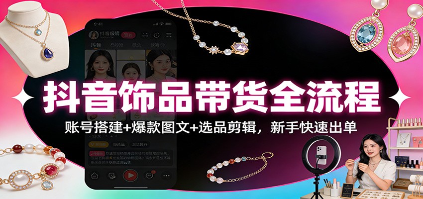 抖音饰品带货全流程：账号搭建+爆款图文+选品剪辑，新手快速出单-百盟网