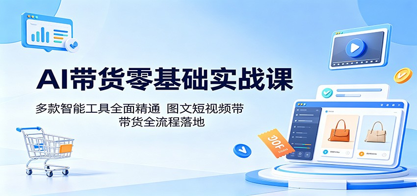 AI带货零基础实战课:多款智能工具全面精通,图文短视频带货全流程落地-百盟网