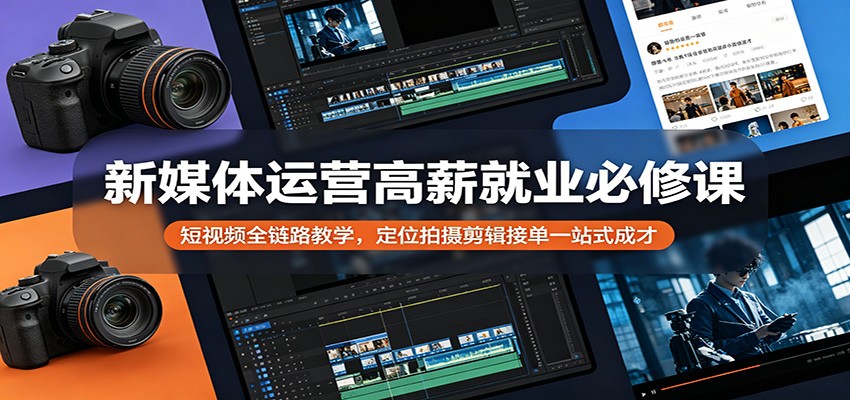 新媒体运营高薪就业必修课：短视频全链路教学，定位拍摄剪辑接单一站式成才-百盟网