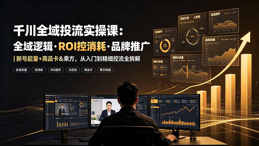 千川全域投流实操课：全域逻辑·ROI控消耗·品牌推广｜新号起量+商品卡&乘方，从入门到精细控流全拆解-百盟网