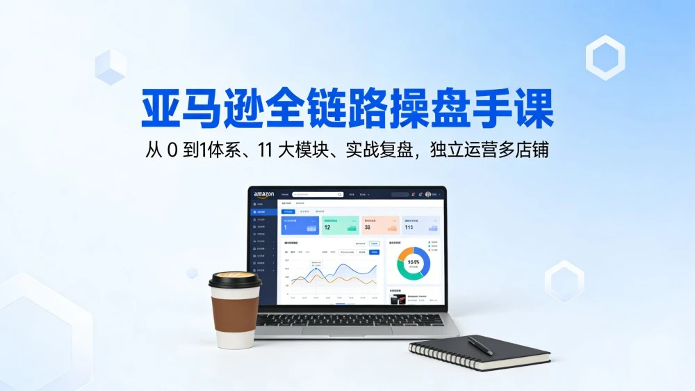 亚马逊全链路操盘手课,从 0 到1体系、11 大模块、实战复盘,独立运营多店铺-百盟网
