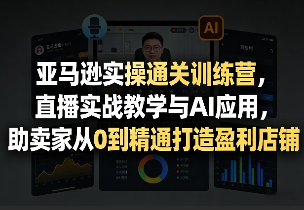 亚马逊实操通关训练营，直播实战教学与AI应用，助卖家从0到精通打造盈利店铺(更新7月3日)-百盟网