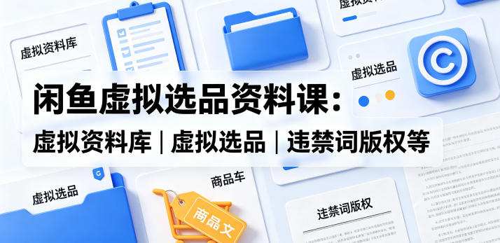 闲鱼虚拟选品资料课：虚拟资料库丨虚拟选品丨违禁词版权等-百盟网