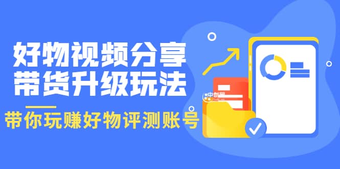 好物视频分享带货升级玩法:玩赚好物评测账号,月入10个W(1小时详细教程)-百盟网