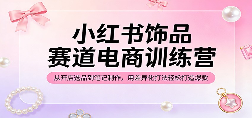 小红书饰品赛道电商训练营：从开店选品到笔记制作，用差异化打法轻松打造爆款-百盟网