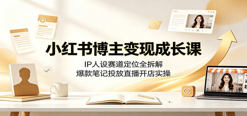 小红书博主变现成长课：IP人设赛道定位全拆解，爆款笔记投放直播开店实操-百盟网