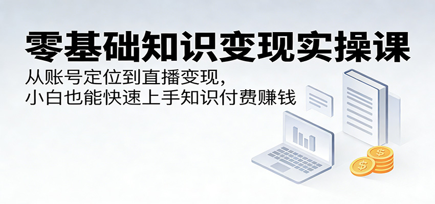 零基础知识变现实操课:从账号定位到直播变现,小白也能快速上手知识付费赚钱-百盟网